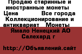 Продаю старинные и иностранные монеты › Цена ­ 4 500 - Все города Коллекционирование и антиквариат » Монеты   . Ямало-Ненецкий АО,Салехард г.